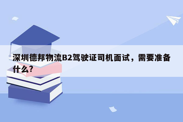 深圳德邦物流B2驾驶证司机面试，需要准备什么?