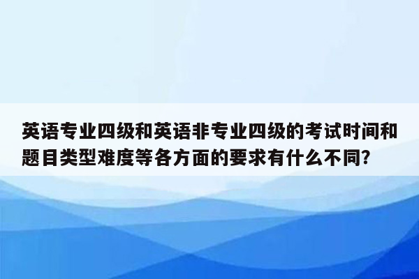 英语专业四级和英语非专业四级的考试时间和题目类型难度等各方面的要求有什么不同？