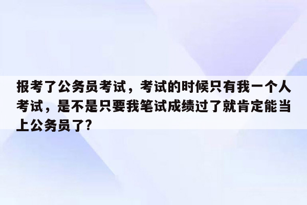 报考了公务员考试，考试的时候只有我一个人考试，是不是只要我笔试成绩过了就肯定能当上公务员了?