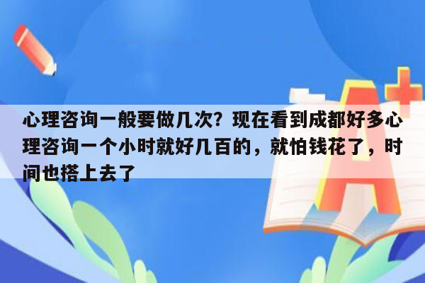 心理咨询一般要做几次？现在看到成都好多心理咨询一个小时就好几百的，就怕钱花了，时间也搭上去了