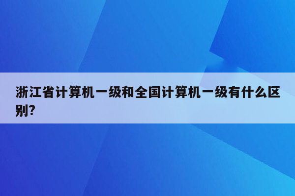 浙江省计算机一级和全国计算机一级有什么区别?