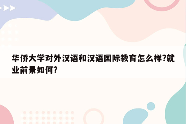 华侨大学对外汉语和汉语国际教育怎么样?就业前景如何?