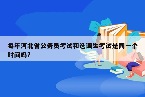 每年河北省公务员考试和选调生考试是同一个时间吗?