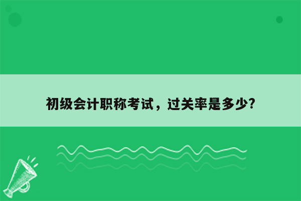 初级会计职称考试，过关率是多少?