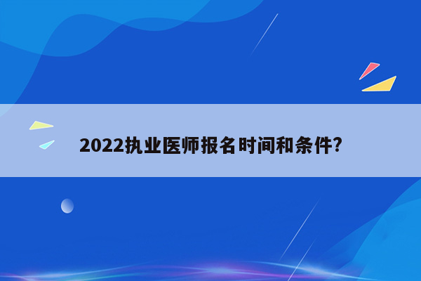 2022执业医师报名时间和条件?