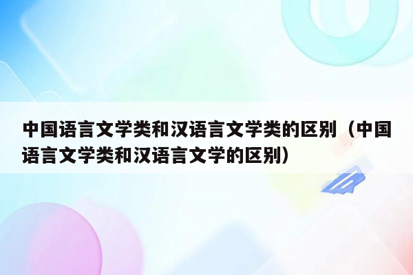 中国语言文学类和汉语言文学类的区别（中国语言文学类和汉语言文学的区别）