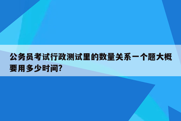 公务员考试行政测试里的数量关系一个题大概要用多少时间?