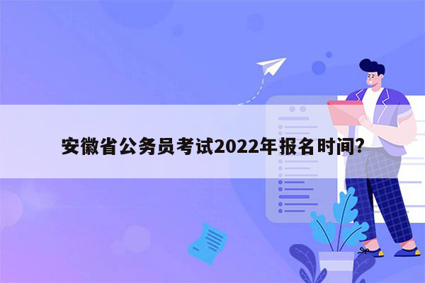 安徽省公务员考试2022年报名时间?