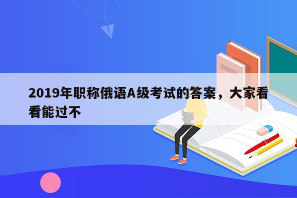 2019年职称俄语A级考试的答案，大家看看能过不