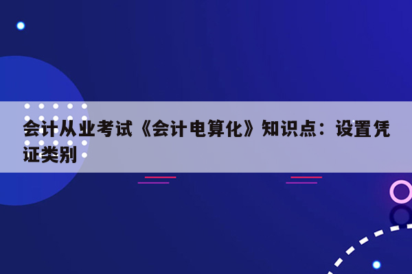 会计从业考试《会计电算化》知识点：设置凭证类别