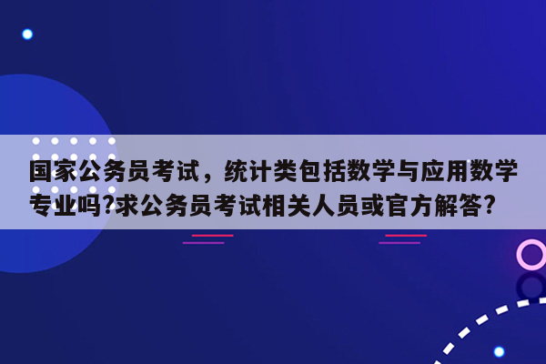 国家公务员考试，统计类包括数学与应用数学专业吗?求公务员考试相关人员或官方解答?