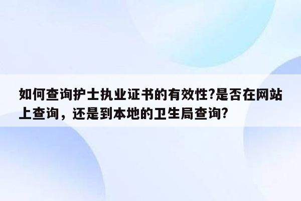 如何查询护士执业证书的有效性?是否在网站上查询，还是到本地的卫生局查询?