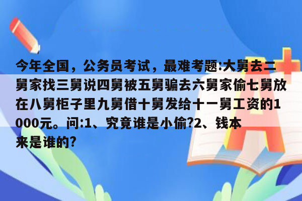 今年全国，公务员考试，最难考题:大舅去二舅家找三舅说四舅被五舅骗去六舅家偷七舅放在八舅柜子里九舅借十舅发给十一舅工资的1000元。问:1、究竟谁是小偷?2、钱本来是谁的?