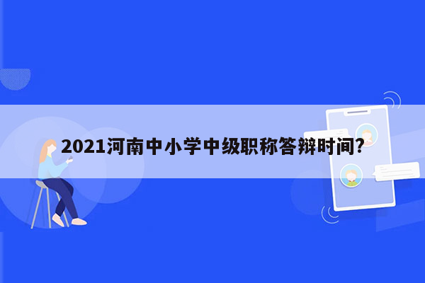 2021河南中小学中级职称答辩时间?