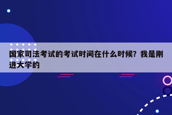 国家司法考试的考试时间在什么时候？我是刚进大学的