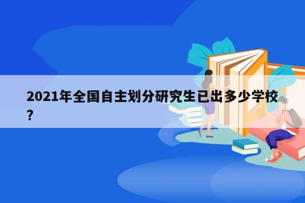 2021年全国自主划分研究生已出多少学校?