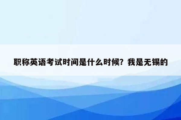 职称英语考试时间是什么时候？我是无锡的