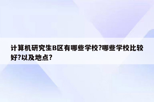 计算机研究生B区有哪些学校?哪些学校比较好?以及地点?