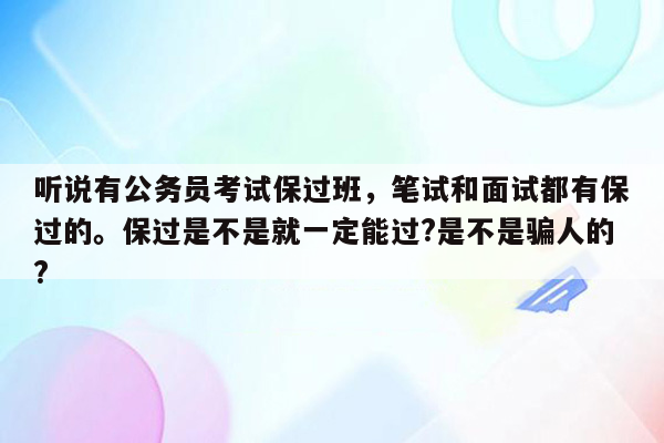 听说有公务员考试保过班，笔试和面试都有保过的。保过是不是就一定能过?是不是骗人的?