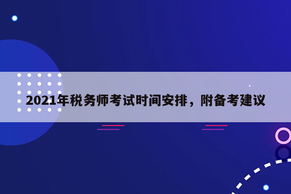 2021年税务师考试时间安排，附备考建议