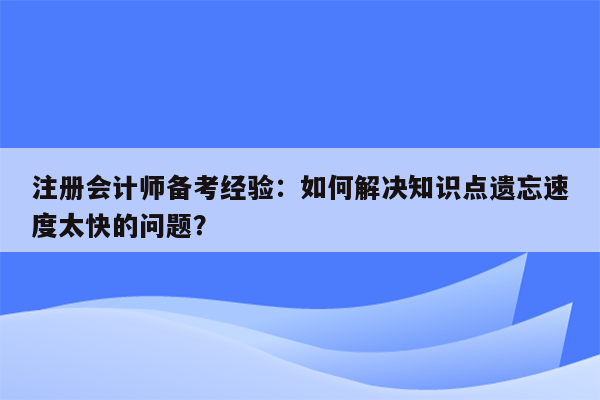 注册会计师备考经验：如何解决知识点遗忘速度太快的问题？