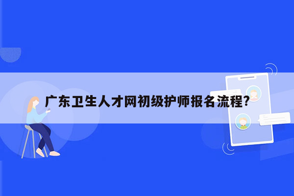 广东卫生人才网初级护师报名流程?