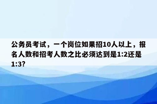 公务员考试，一个岗位如果招10人以上，报名人数和招考人数之比必须达到是1:2还是1:3?