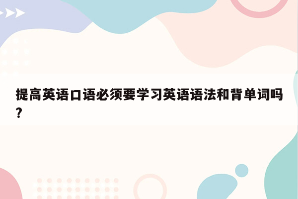 提高英语口语必须要学习英语语法和背单词吗?