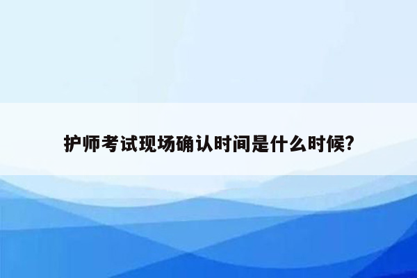 护师考试现场确认时间是什么时候?