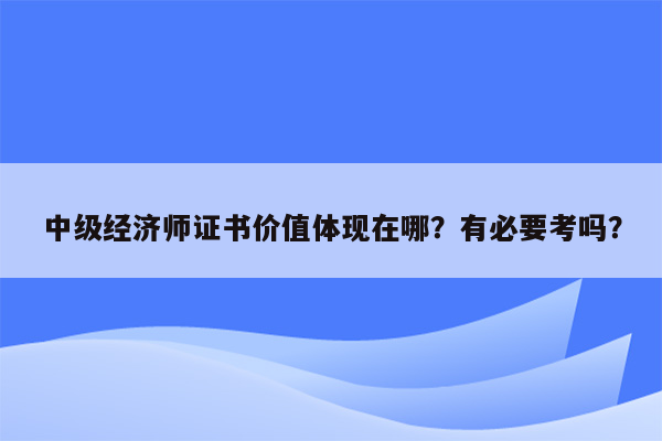 中级经济师证书价值体现在哪？有必要考吗？