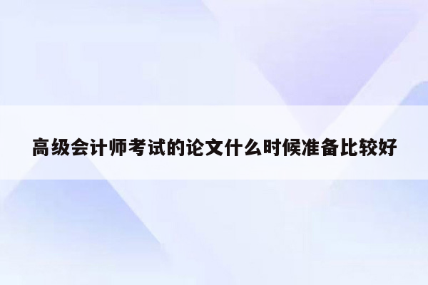 高级会计师考试的论文什么时候准备比较好