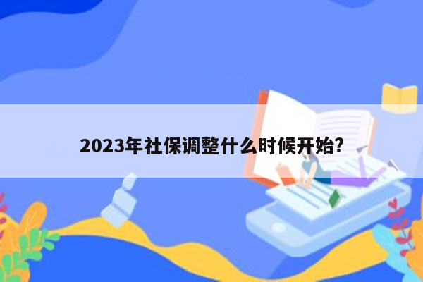 2023年社保调整什么时候开始?