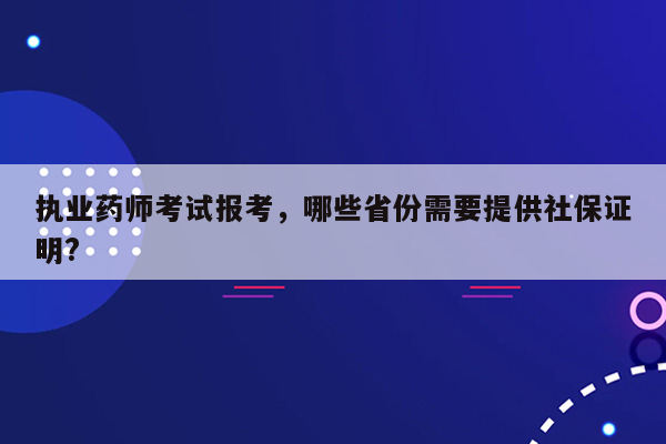 执业药师考试报考，哪些省份需要提供社保证明?