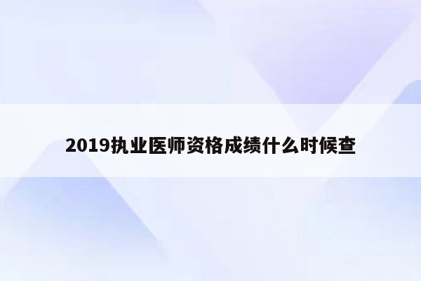 2019执业医师资格成绩什么时候查