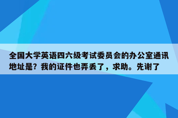 全国大学英语四六级考试委员会的办公室通讯地址是？我的证件也弄丢了，求助。先谢了