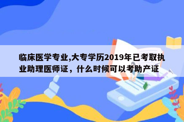 临床医学专业,大专学历2019年已考取执业助理医师证，什么时候可以考助产证