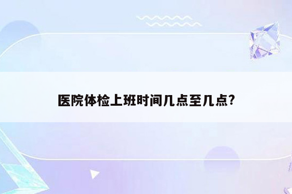 医院体检上班时间几点至几点?