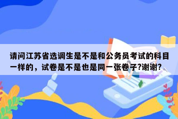 请问江苏省选调生是不是和公务员考试的科目一样的，试卷是不是也是同一张卷子?谢谢?