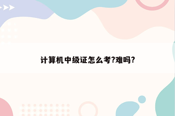 计算机中级证怎么考?难吗?