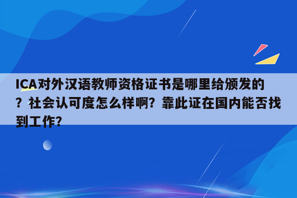 ICA对外汉语教师资格证书是哪里给颁发的？社会认可度怎么样啊？靠此证在国内能否找到工作？