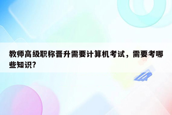 教师高级职称晋升需要计算机考试，需要考哪些知识?