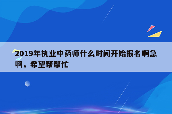 2019年执业中药师什么时间开始报名啊急啊，希望帮帮忙