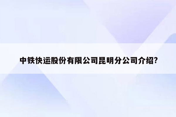 中铁快运股份有限公司昆明分公司介绍?