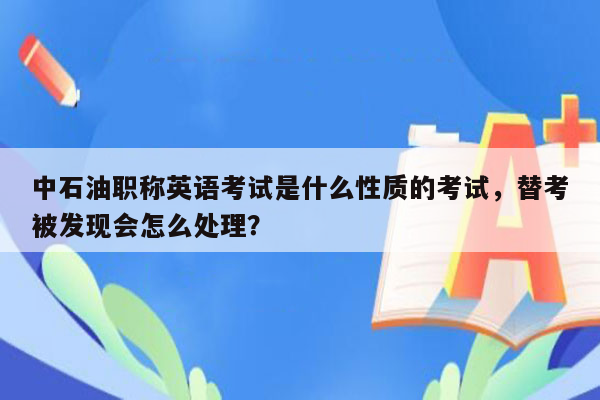 中石油职称英语考试是什么性质的考试，替考被发现会怎么处理？