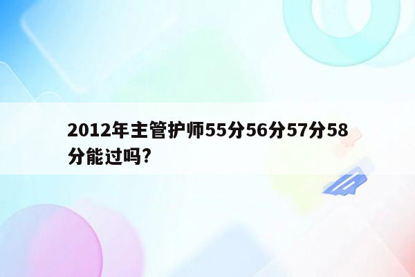 2012年主管护师55分56分57分58分能过吗?