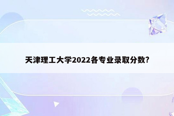 天津理工大学2022各专业录取分数?