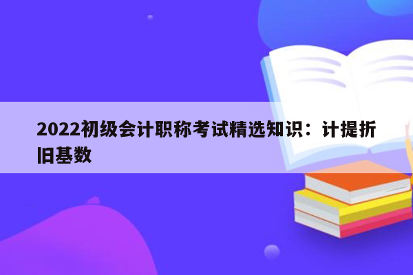 2022初级会计职称考试精选知识：计提折旧基数