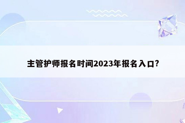 主管护师报名时间2023年报名入口?