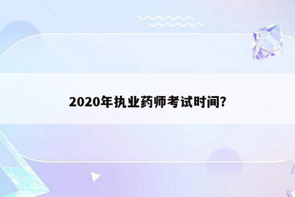 2020年执业药师考试时间？