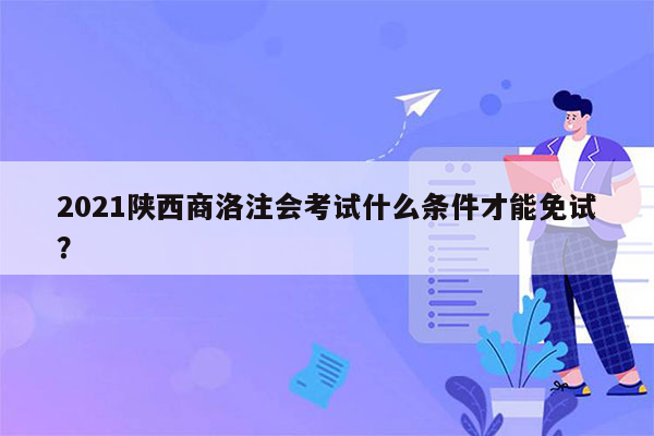 2021陕西商洛注会考试什么条件才能免试？